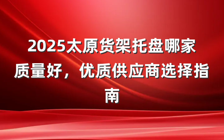 2025太原货架托盘哪家质量好,优质供应商选择指南