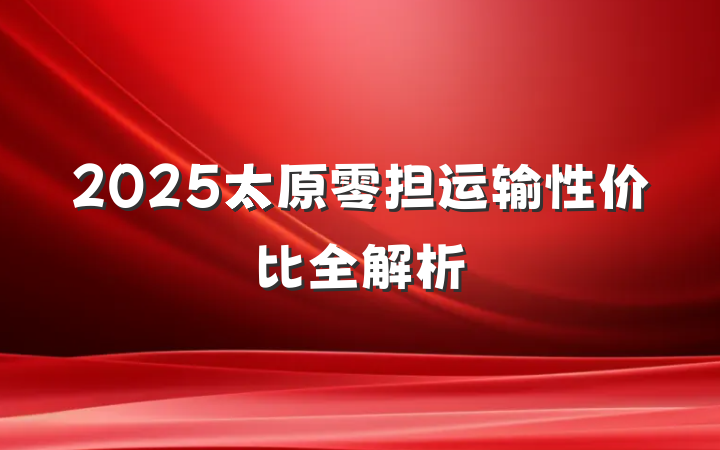 2025太原零担运输性价比全解析