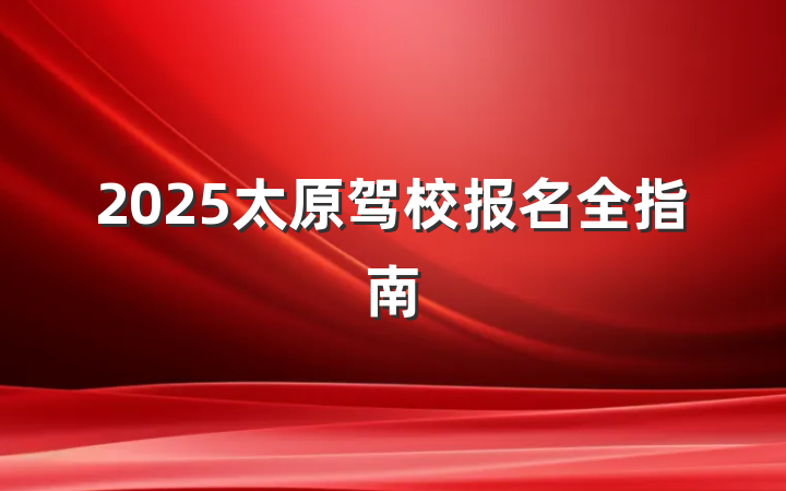 2025太原驾校报名全指南