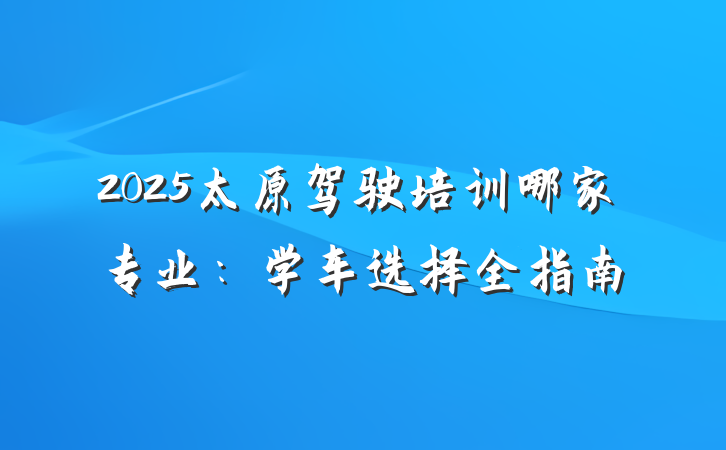 2025太原驾驶培训哪家专业:学车选择全指南