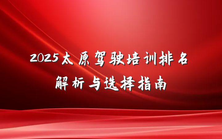 2025太原驾驶培训排名解析与选择指南