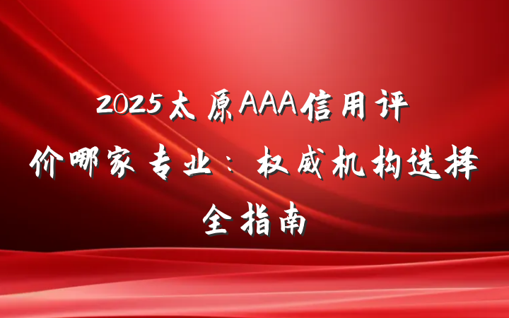 2025太原AAA信用评价哪家专业:权威机构选择全指南