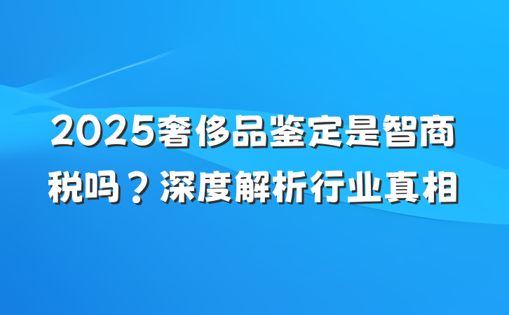 2025奢侈品鉴定是智商税吗？深度解析行业真相