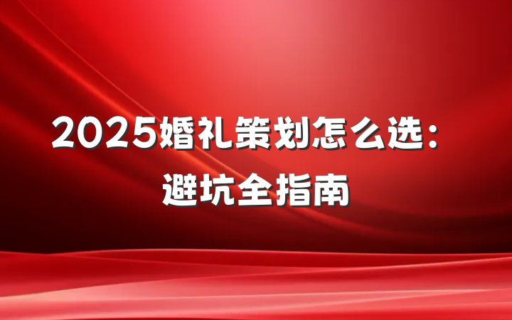 2025婚礼策划怎么选:避坑全指南