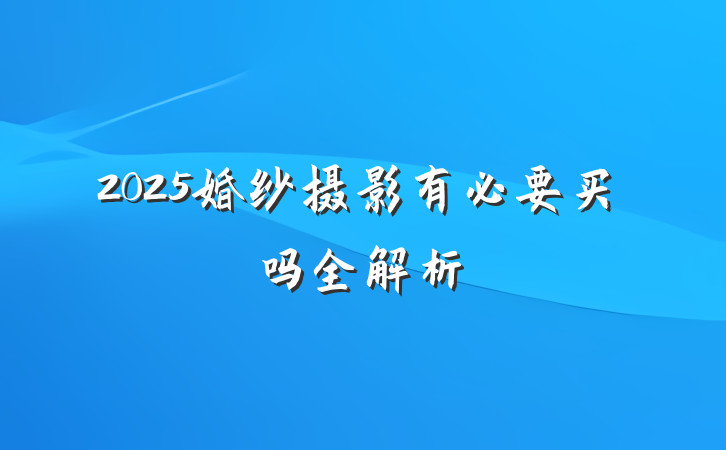 2025婚纱摄影有必要买吗全解析