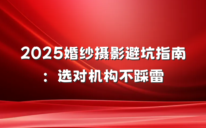 2025婚纱摄影避坑指南:选对机构不踩雷