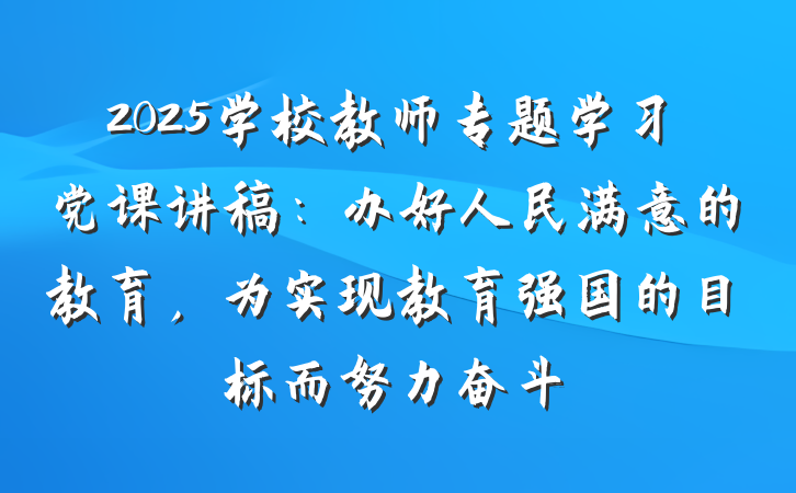 2025学校教师专题学习党课讲稿：办好人民满意的教育，为实现教育强国的目标而努力奋斗