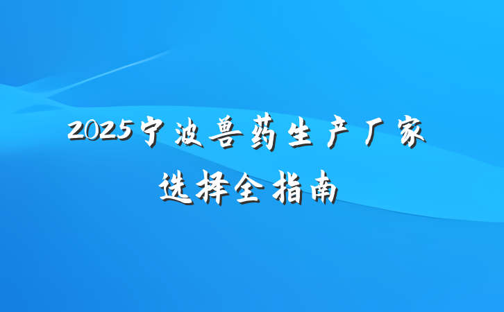 2025宁波兽药生产厂家选择全指南