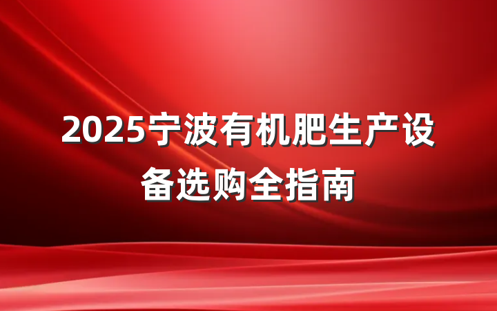 2025宁波有机肥生产设备选购全指南