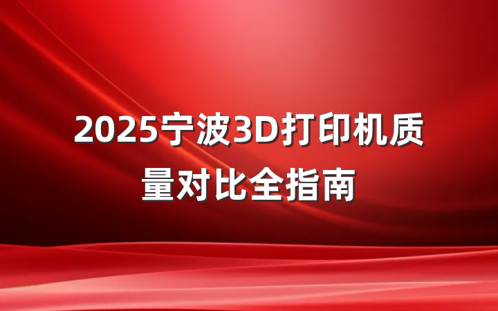2025宁波3D打印机质量对比全指南