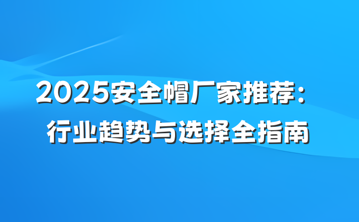 2025安全帽厂家推荐：行业趋势与选择全指南