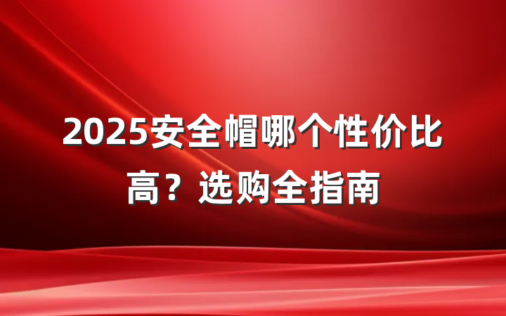 2025安全帽哪个性价比高?选购全指南