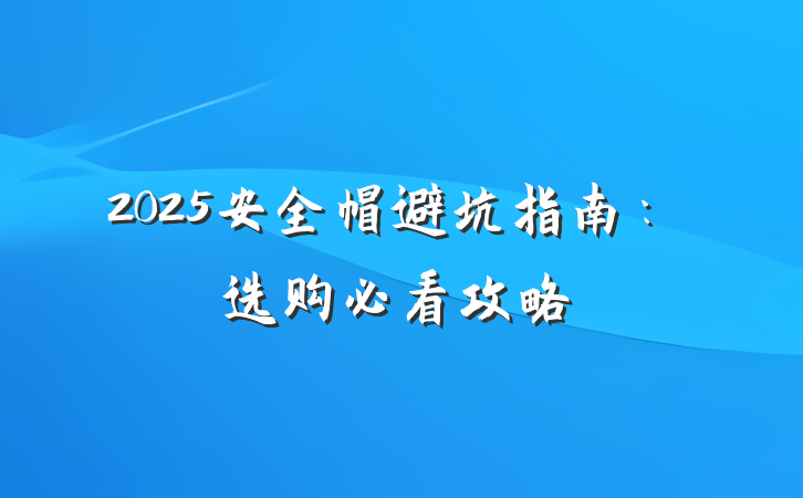 2025安全帽避坑指南:选购必看攻略