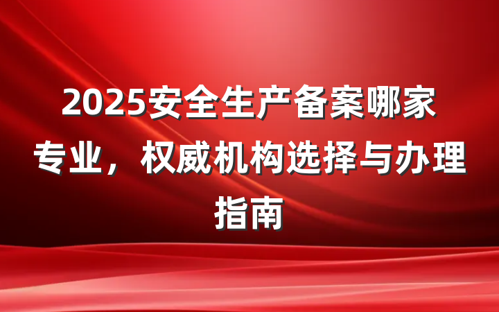 2025安全生产备案哪家专业，权威机构选择与办理指南