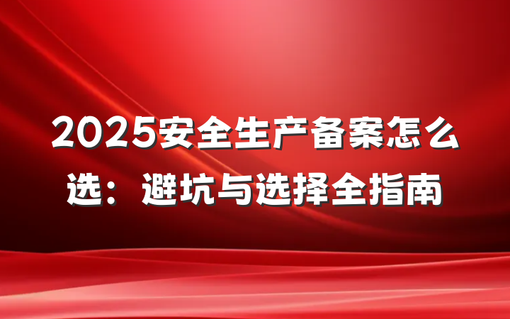 2025安全生产备案怎么选：避坑与选择全指南
