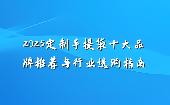 2025定制手提袋十大品牌推荐与行业选购指南