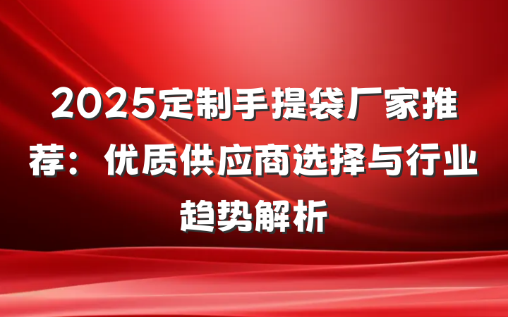 2025定制手提袋厂家推荐:优质供应商选择与行业趋势解析