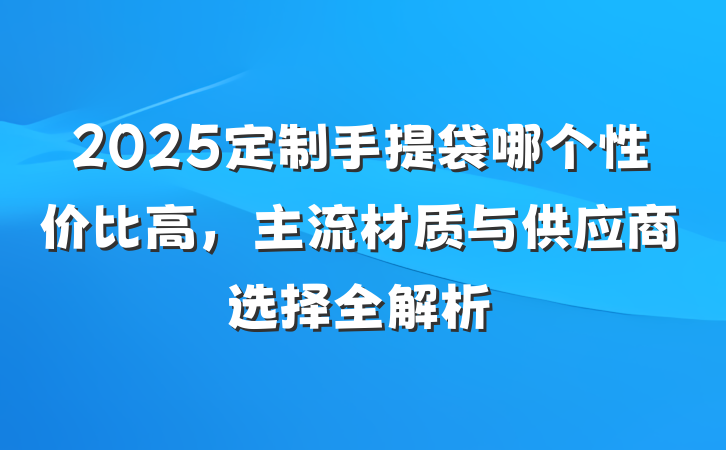 2025定制手提袋哪个性价比高,主流材质与供应商选择全解析