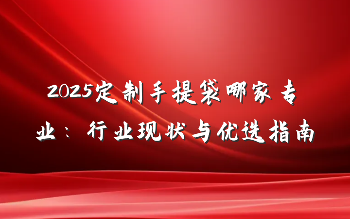 2025定制手提袋哪家专业：行业现状与优选指南