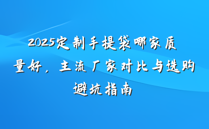 2025定制手提袋哪家质量好,主流厂家对比与选购避坑指南