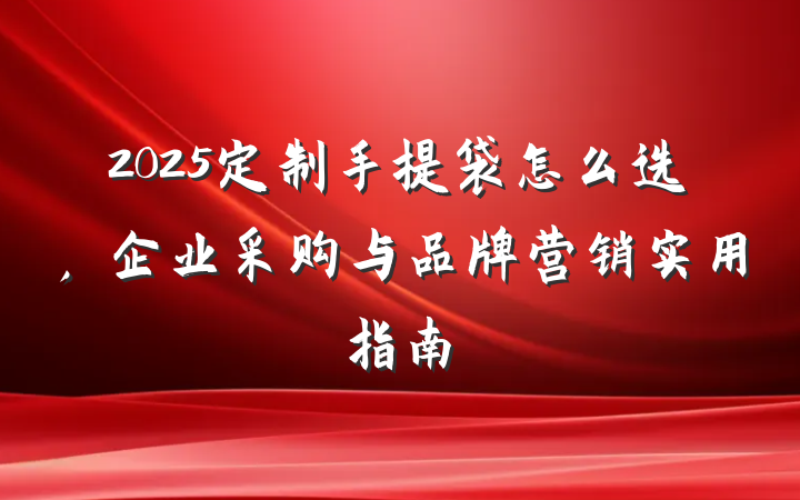 2025定制手提袋怎么选，企业采购与品牌营销实用指南