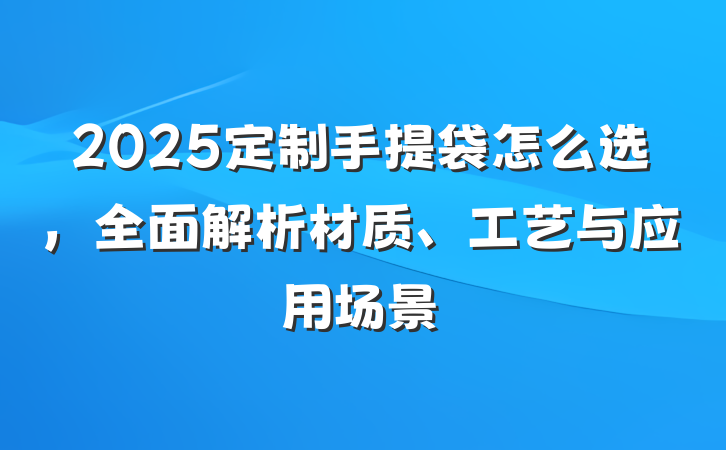 2025定制手提袋怎么选，全面解析材质、工艺与应用场景