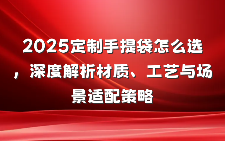 2025定制手提袋怎么选,深度解析材质、工艺与场景适配策略