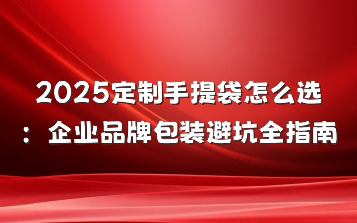 2025定制手提袋怎么选:企业品牌包装避坑全指南