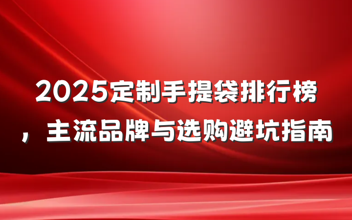 2025定制手提袋排行榜，主流品牌与选购避坑指南