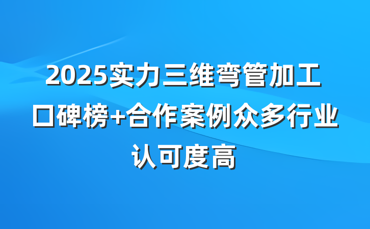 2025实力三维弯管加工口碑榜 合作案例众多行业认可度高