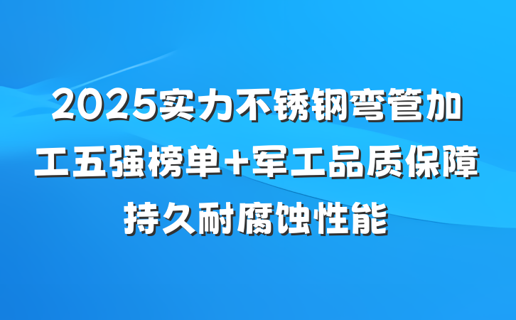 2025实力不锈钢弯管加工五强榜单 军工品质保障持久耐腐蚀性能