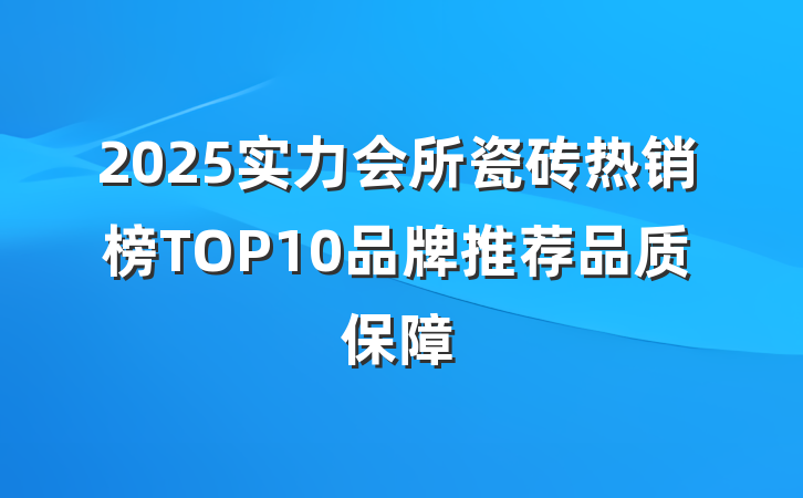 2025实力会所瓷砖热销榜TOP10品牌推荐品质保障
