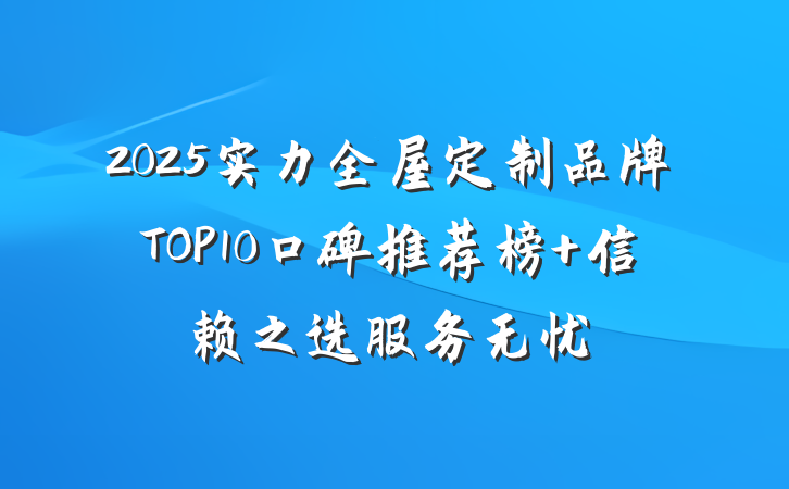 2025实力全屋定制品牌TOP10口碑推荐榜 信赖之选服务无忧