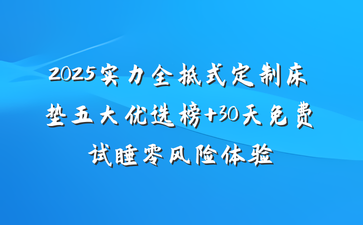 2025实力全拆式定制床垫五大优选榜 30天免费试睡零风险体验