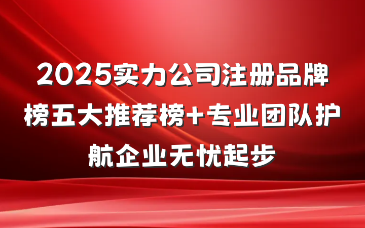 2025实力公司注册品牌榜五大推荐榜 专业团队护航企业无忧起步