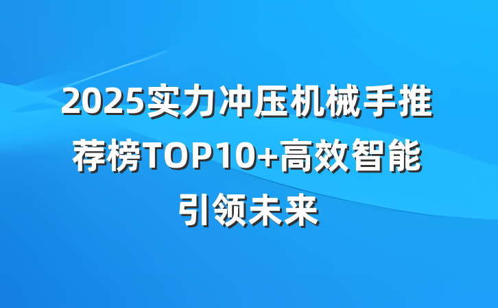 2025实力冲压机械手推荐榜TOP10 高效智能引领未来