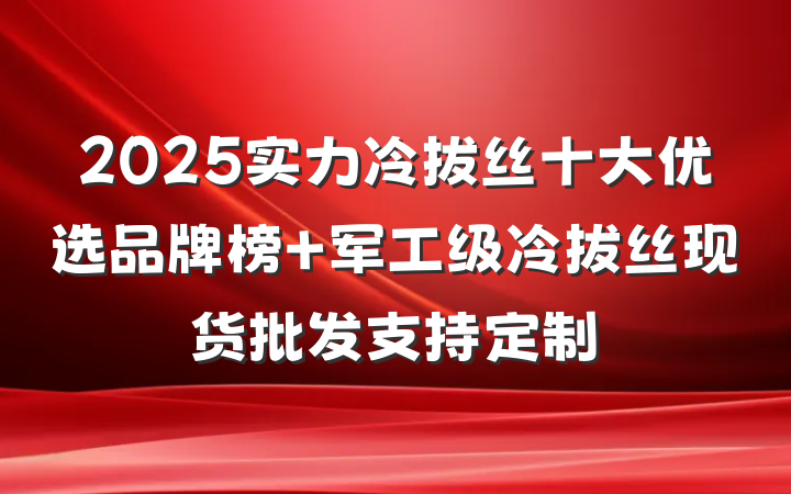 2025实力冷拔丝十大优选品牌榜 军工级冷拔丝现货批发支持定制
