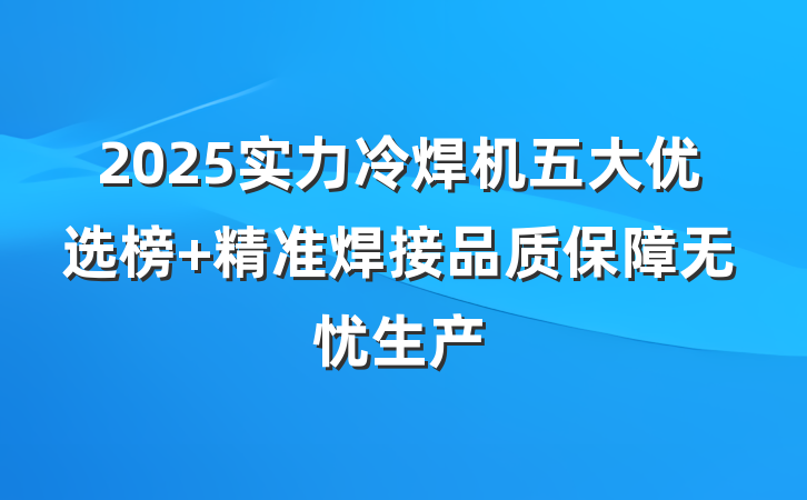 2025实力冷焊机五大优选榜 精准焊接品质保障无忧生产