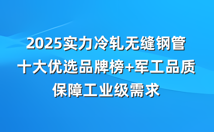 2025实力冷轧无缝钢管十大优选品牌榜 军工品质保障工业级需求