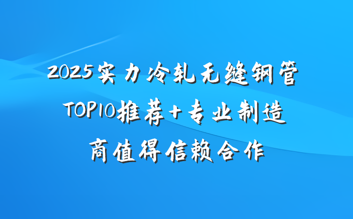 2025实力冷轧无缝钢管TOP10推荐 专业制造商值得信赖合作