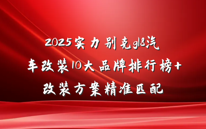 2025实力别克gl8汽车改装10大品牌排行榜 改装方案精准匹配