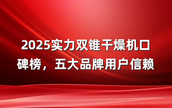 2025实力双锥干燥机口碑榜，五大品牌用户信赖