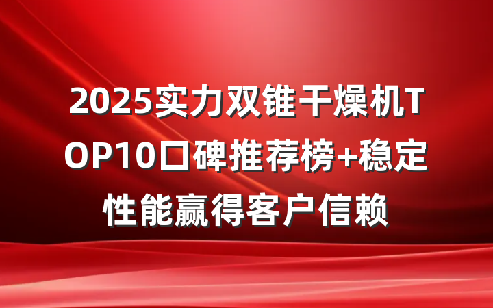 2025实力双锥干燥机TOP10口碑推荐榜 稳定性能赢得客户信赖