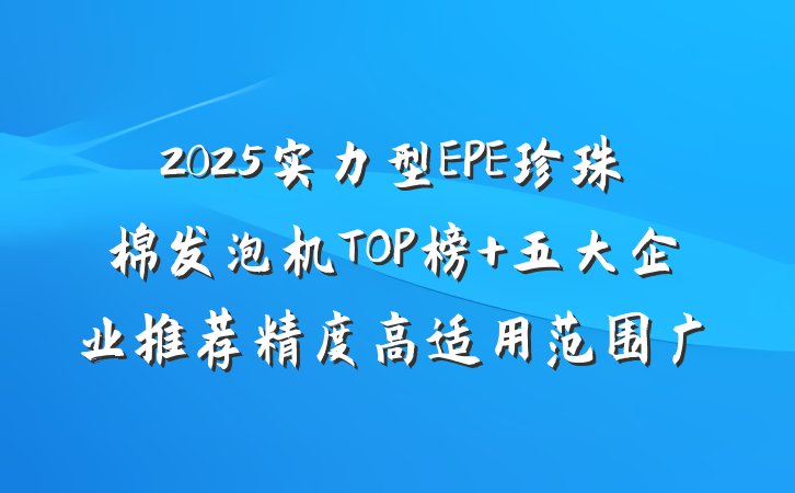 2025实力型EPE珍珠棉发泡机TOP榜 五大企业推荐精度高适用范围广