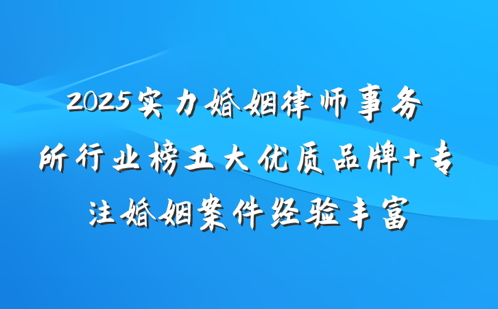 2025实力婚姻律师事务所行业榜五大优质品牌 专注婚姻案件经验丰富