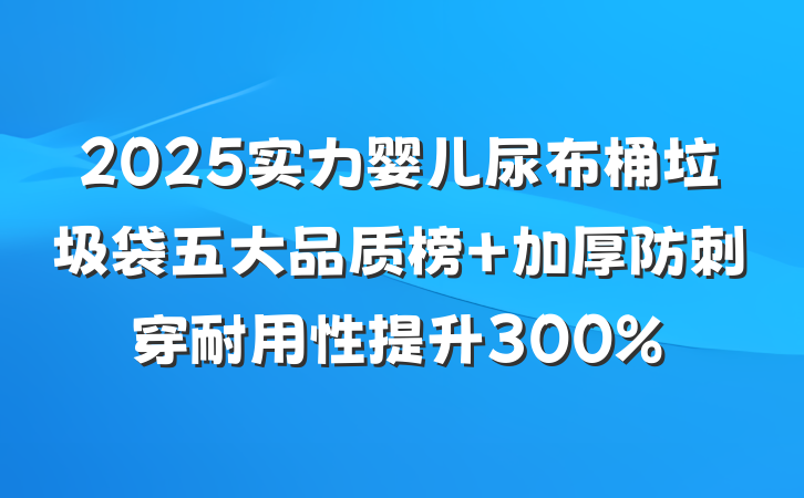 2025实力婴儿尿布桶垃圾袋五大品质榜 加厚防刺穿耐用性提升300%