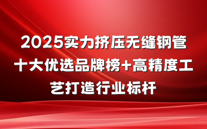 2025实力挤压无缝钢管十大优选品牌榜 高精度工艺打造行业标杆