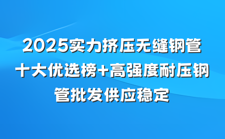 2025实力挤压无缝钢管十大优选榜 高强度耐压钢管批发供应稳定