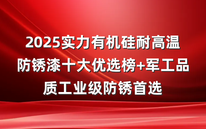 2025实力有机硅耐高温防锈漆十大优选榜 军工品质工业级防锈首选