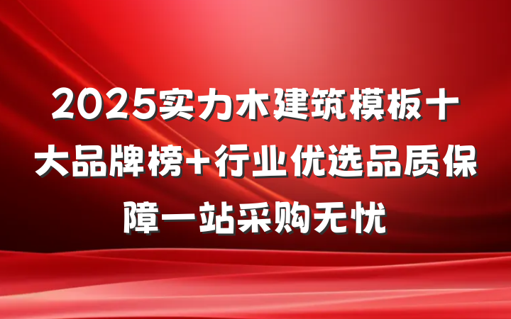 2025实力木建筑模板十大品牌榜 行业优选品质保障一站采购无忧